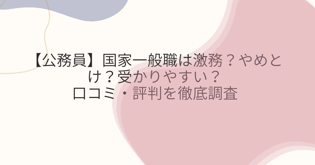 【公務員】国家一般職は激務？やめとけ？受かりやすい？口コミ・評判を徹底調査 - 公務員の実態ドットコム